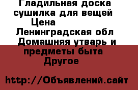 Гладильная доска, сушилка для вещей › Цена ­ 500-1000 - Ленинградская обл. Домашняя утварь и предметы быта » Другое   